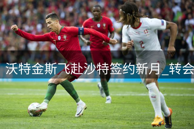 沃特金斯飞赴沙特签约新月 转会费达6040万欧元